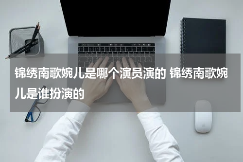 锦绣南歌婉儿是哪个演员演的 锦绣南歌婉儿是谁扮演的