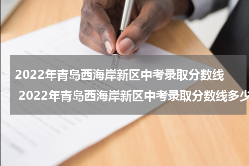 2022年青岛西海岸新区中考录取分数线 2022年青岛西海岸新区中考录取分数线多少