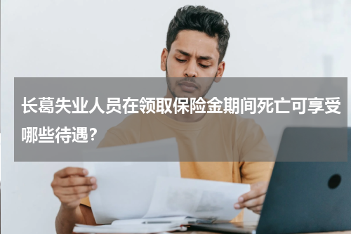 长葛失业人员在领取保险金期间死亡可享受哪些待遇？