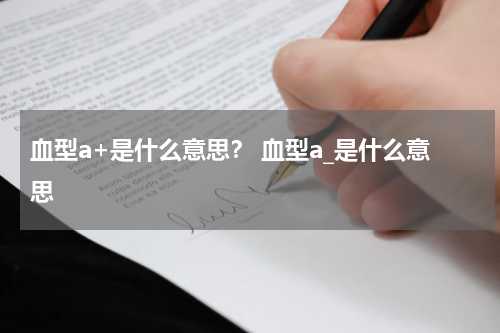 血型a+是什么意思？ 血型a_是什么意思