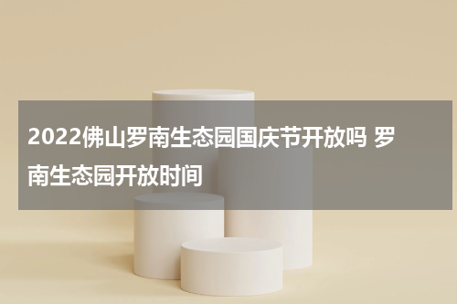 2022佛山罗南生态园国庆节开放吗 罗南生态园开放时间