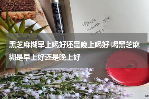 黑芝麻糊早上喝好还是晚上喝好 喝黑芝麻糊是早上好还是晚上好