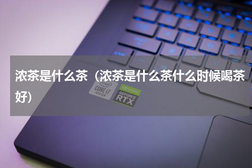 浓茶是什么茶（浓茶是什么茶什么时候喝茶好）