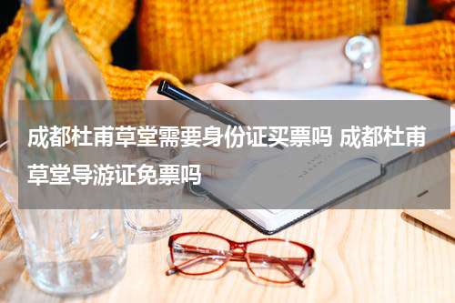 成都杜甫草堂需要身份证买票吗 成都杜甫草堂导游证免票吗