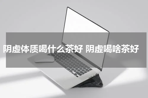 阴虚体质喝什么茶好 阴虚喝啥茶好