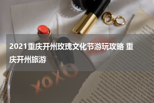 2021重庆开州玫瑰文化节游玩攻略 重庆开州旅游