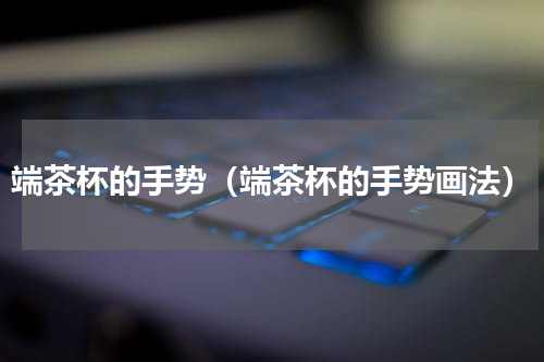 端茶杯的手势（端茶杯的手势画法）