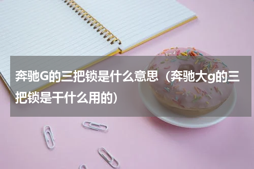 奔驰G的三把锁是什么意思（奔驰大g的三把锁是干什么用的）