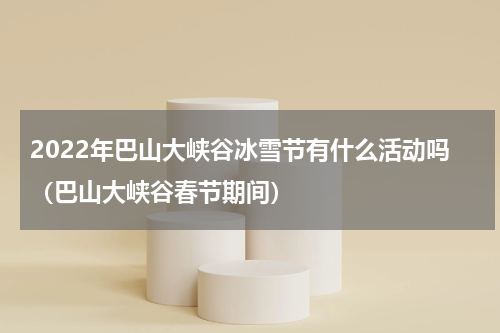 2022年巴山大峡谷冰雪节有什么活动吗（巴山大峡谷春节期间）