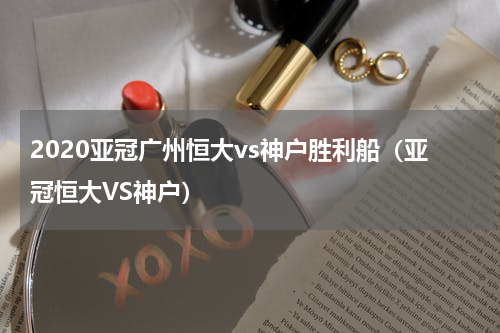 2020亚冠广州恒大vs神户胜利船（亚冠恒大VS神户）