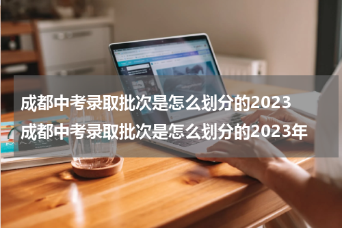 成都中考录取批次是怎么划分的2023 成都中考录取批次是怎么划分的2023年