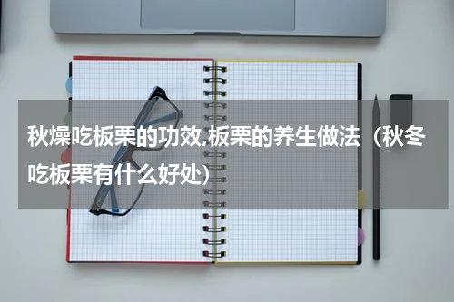 秋燥吃板栗的功效,板栗的养生做法（秋冬吃板栗有什么好处）