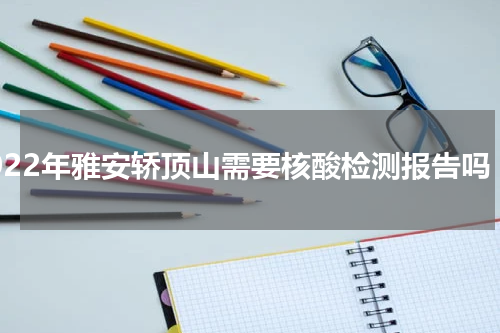 2022年雅安轿顶山需要核酸检测报告吗