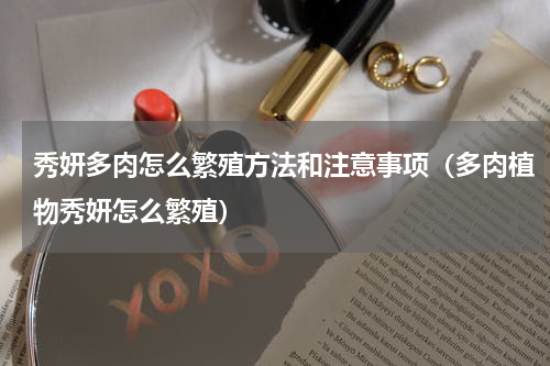 秀妍多肉怎么繁殖方法和注意事项（多肉植物秀妍怎么繁殖）