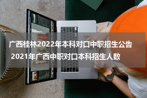 广西桂林2022年本科对口中职招生公告 2021年广西中职对口本科招生人数