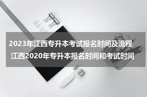 2023年江西专升本考试报名时间及流程 江西2020年专升本报名时间和考试时间