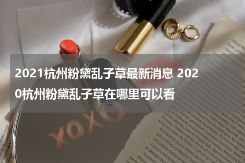 2021杭州粉黛乱子草最新消息 2020杭州粉黛乱子草在哪里可以看