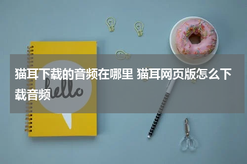 猫耳下载的音频在哪里 猫耳网页版怎么下载音频