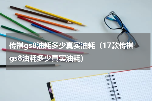 传祺gs8油耗多少真实油耗（17款传祺gs8油耗多少真实油耗）