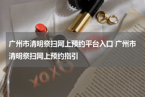 广州市清明祭扫网上预约平台入口 广州市清明祭扫网上预约指引
