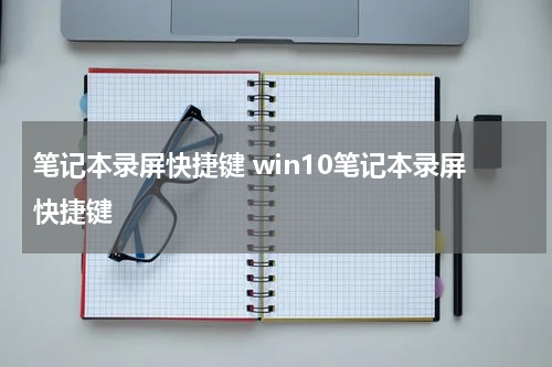 笔记本录屏快捷键 win10笔记本录屏快捷键