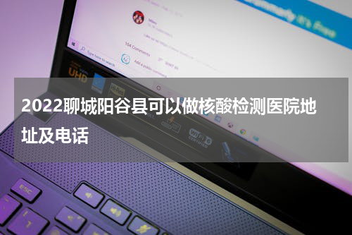 2022聊城阳谷县可以做核酸检测医院地址及电话