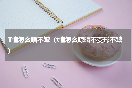 T恤怎么晒不皱（t恤怎么晾晒不变形不皱）
