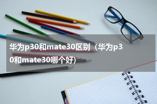 华为p30和mate30区别（华为p30和mate30哪个好）