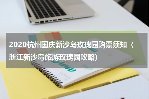2020杭州国庆新沙岛玫瑰园购票须知（浙江新沙岛旅游玫瑰园攻略）
