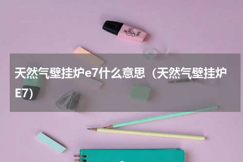 天然气壁挂炉e7什么意思（天然气壁挂炉E7）