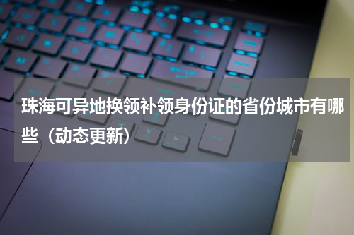 珠海可异地换领补领身份证的省份城市有哪些（动态更新）