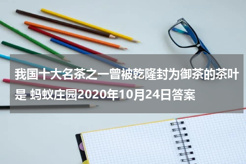 我国十大名茶之一曾被乾隆封为御茶的茶叶是 蚂蚁庄园2020年10月24日答案