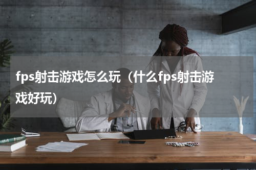 fps射击游戏怎么玩（什么fps射击游戏好玩）