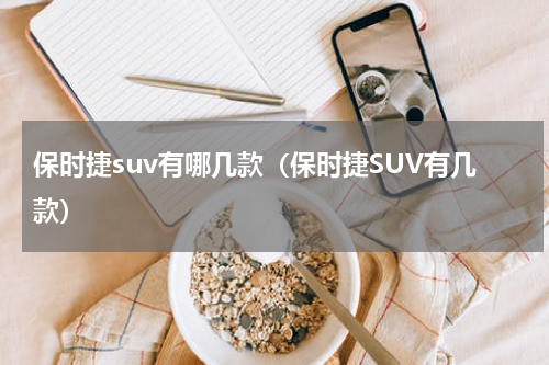 保时捷suv有哪几款（保时捷SUV有几款）