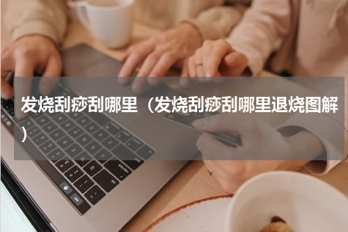 发烧刮痧刮哪里（发烧刮痧刮哪里退烧图解）