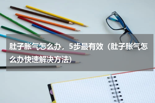 肚子胀气怎么办，5步最有效（肚子胀气怎么办快速解决方法）