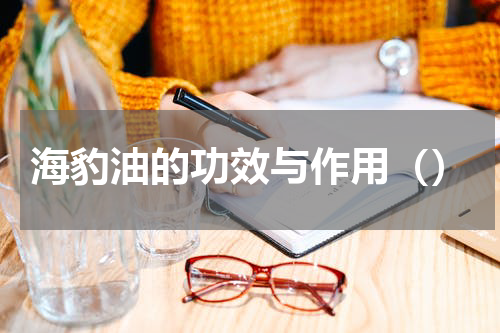 海豹油的功效与作用（）