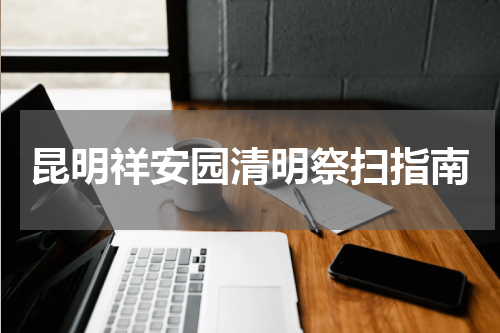 昆明祥安园清明祭扫指南