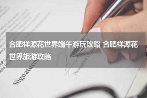 合肥祥源花世界端午游玩攻略 合肥祥源花世界旅游攻略