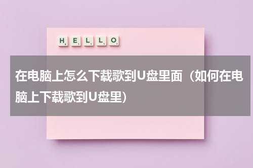 在电脑上怎么下载歌到U盘里面（如何在电脑上下载歌到U盘里）