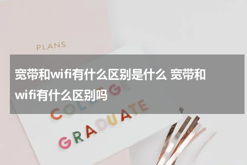 宽带和wifi有什么区别是什么 宽带和wifi有什么区别吗