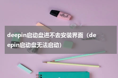 deepin启动盘进不去安装界面（deepin启动盘无法启动）