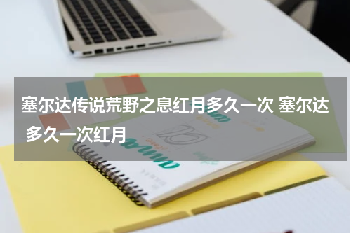 塞尔达传说荒野之息红月多久一次 塞尔达 多久一次红月