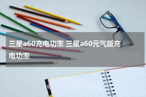 三星a60充电功率 三星a60元气版充电功率