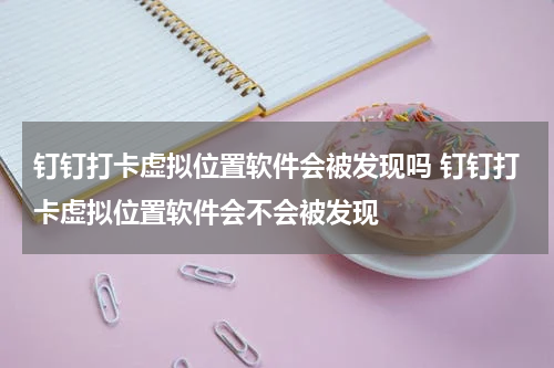钉钉打卡虚拟位置软件会被发现吗 钉钉打卡虚拟位置软件会不会被发现