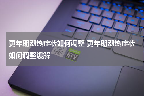 更年期潮热症状如何调整 更年期潮热症状如何调整缓解