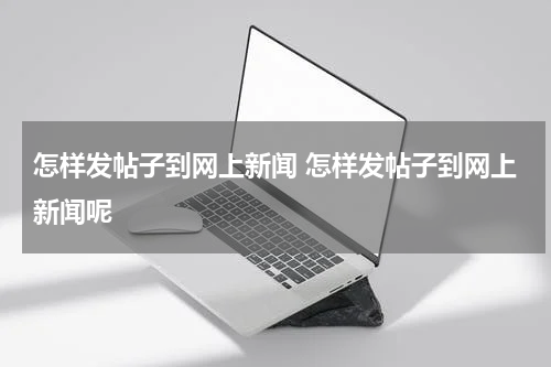 怎样发帖子到网上新闻 怎样发帖子到网上新闻呢
