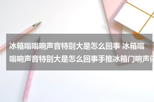 冰箱嗡嗡响声音特别大是怎么回事 冰箱嗡嗡响声音特别大是怎么回事手推冰箱门响声停止