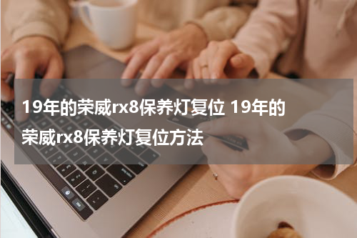 19年的荣威rx8保养灯复位 19年的荣威rx8保养灯复位方法