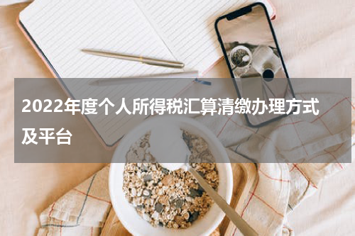 2022年度个人所得税汇算清缴办理方式及平台